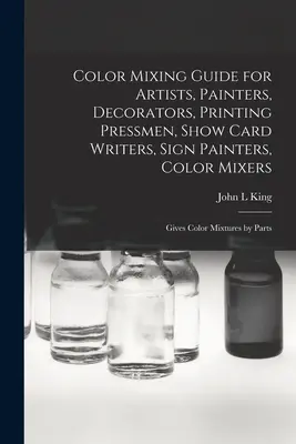 Guide de mélange des couleurs pour les artistes, les peintres, les décorateurs, les imprimeurs, les rédacteurs de cartes de spectacle, les peintres d'enseignes, les mélangeurs de couleurs : Donne des mélanges de couleurs par parties - Color Mixing Guide for Artists, Painters, Decorators, Printing Pressmen, Show Card Writers, Sign Painters, Color Mixers: Gives Color Mixtures by Parts