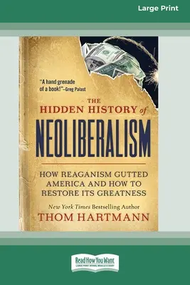 L'histoire cachée du néolibéralisme : comment le reaganisme a vidé l'Amérique de sa substance et comment restaurer sa grandeur [Large Print 16 Pt Edition]. - The Hidden History of Neoliberalism: How Reaganism Gutted America and How to Restore Its Greatness [Large Print 16 Pt Edition]