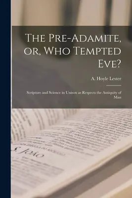 Le préadamite, ou qui a tenté Ève ? L'Écriture et la science à l'unisson en ce qui concerne l'antiquité de l'homme - The Pre-Adamite, or, Who Tempted Eve?: Scripture and Science in Unison as Respects the Antiquity of Man