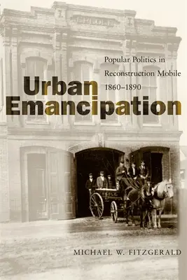 L'émancipation urbaine : La politique populaire dans la reconstruction de Mobile, 1860--1890 - Urban Emancipation: Popular Politics in Reconstruction Mobile, 1860--1890