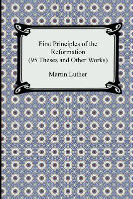 Les premiers principes de la Réforme (95 thèses et autres ouvrages) - First Principles of the Reformation (95 Theses and Other Works)