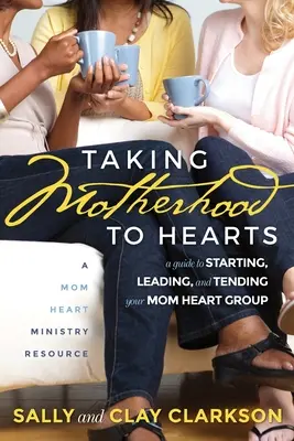 La maternité dans les cœurs : Un guide pour démarrer, diriger et prendre soin de votre groupe de cœur de maman - Taking Motherhood to Hearts: A Guide to Starting, Leading, and Tending Your Mom Heart Group