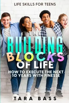 Life Skills For Teens : Les éléments constitutifs de la vie - Comment mener à bien les dix prochaines années avec finesse - Life Skills For Teens: The Building Blocks of Life - How To Execute The Next 10 Years With Finesse