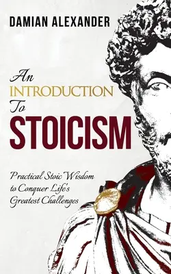 Une introduction au stoïcisme : Sagesse stoïcienne pratique pour surmonter les plus grands défis de la vie - An Introduction to Stoicism: Practical Stoic Wisdom to Conquer Life's Greatest Challenges