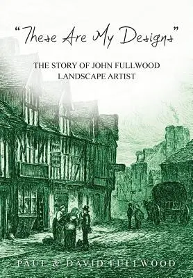 Ce sont mes dessins : L'histoire de la vie de John Fullwood. Artiste paysagiste - 'These are my designs': The Life Story of John Fullwood. Landscape Artist