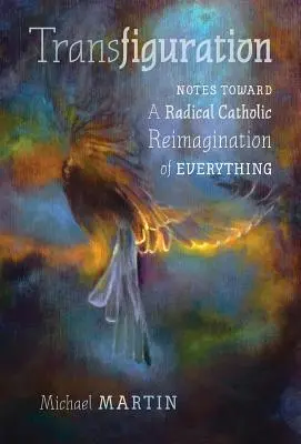 Transfiguration : Notes pour une réimagination catholique radicale de tout - Transfiguration: Notes Toward a Radical Catholic Reimagination of Everything