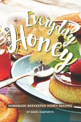 Le miel de tous les jours : Recettes de miel d'apiculteur fait maison - Everyday Honey: Homemade Beekeeper Honey Recipes