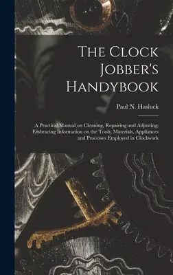 The Clock Jobber's Handybook [microform] : a Practical Manual on Cleaning, Repairing and Adjusting ; Embracing Information on the Tools, Materials, Appl - The Clock Jobber's Handybook [microform]: a Practical Manual on Cleaning, Repairing and Adjusting; Embracing Information on the Tools, Materials, Appl