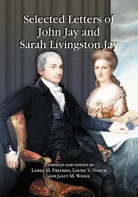 Sélection de lettres de John Jay et de Sarah Livingston Jay : Correspondance du premier juge en chef des États-Unis et de son épouse ou adressée à eux - Selected Letters of John Jay and Sarah Livingston Jay: Correspondence by or to the First Chief Justice of the United States and His Wife