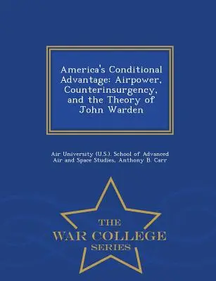 L'avantage conditionnel de l'Amérique : Airpower, Counterinsurgency, and the Theory of John Warden - War College Series - America's Conditional Advantage: Airpower, Counterinsurgency, and the Theory of John Warden - War College Series