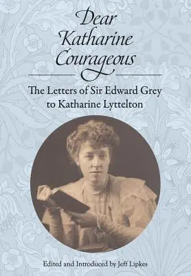 Chère Katharine Courageuse : Les lettres de Sir Edward Grey à Katharine Lyttelton - Dear Katharine Courageous: The Letters of Sir Edward Grey to Katharine Lyttelton