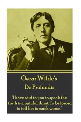 Oscar Wilde - De Profundis : Je vous ai dit que dire la vérité est une chose douloureuse. Être forcé de dire des mensonges est bien pire