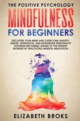 Mindfulness For Beginners : Le programme d'amélioration de l'image de soi par l'affirmation de soi, l'amour de soi et la compassion, la pensée positive, la pleine conscience pour les débutants. - Mindfulness For Beginners: Declutter your Mind and Overcome Anxiety, Anger, Depression, and Borderline Personality Disorder Becoming Aware of the