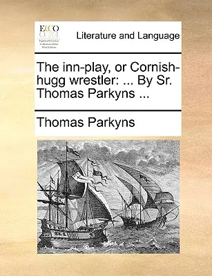 Le jeu de l'auberge, ou le lutteur de Cornouailles : ... par Sr. Thomas Parkyns ... - The Inn-Play, or Cornish-Hugg Wrestler: ... by Sr. Thomas Parkyns ...