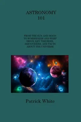 Astronomie 101 : Du soleil et de la lune aux trous de ver et à la distorsion, théories, découvertes et faits essentiels sur l'univers - Astronomy 101: From the Sun and Moon to Wormholes and Warp Drive, Key Theories, Discoveries, and Facts about the Universe