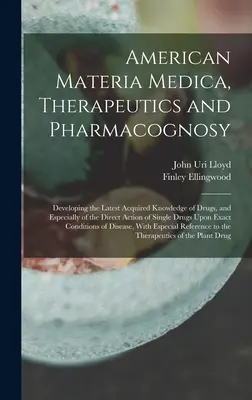 Materia Medica, Therapeutics and Pharmacognosy : Developing the Latest Acquired Knowledge of Drugs, and Especially of the Direct Action of Sin - American Materia Medica, Therapeutics and Pharmacognosy: Developing the Latest Acquired Knowledge of Drugs, and Especially of the Direct Action of Sin