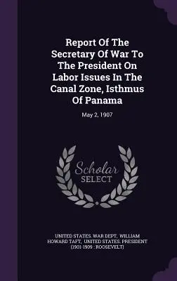 Rapport du secrétaire à la guerre au président sur les questions de travail dans la zone du canal, isthme de Panama : 2 mai 1907 - Report Of The Secretary Of War To The President On Labor Issues In The Canal Zone, Isthmus Of Panama: May 2, 1907