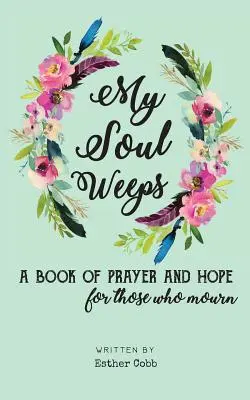 Mon âme pleure : un livre de prière et d'espoir pour ceux qui sont en deuil - My Soul Weeps: a book of prayer and hope for those who mourn