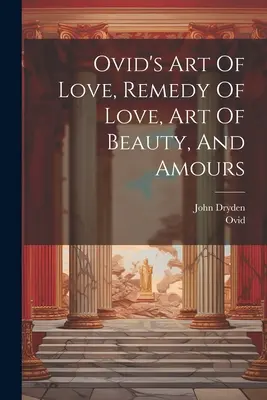 L'art de l'amour, le remède à l'amour, l'art de la beauté et les amours d'Ovide - Ovid's Art Of Love, Remedy Of Love, Art Of Beauty, And Amours