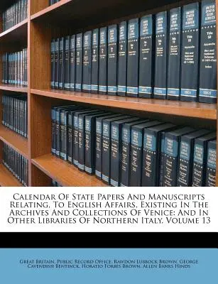 Calendrier des documents d'État et des manuscrits relatifs aux affaires anglaises, existant dans les archives et les collections de Venise : Et dans d'autres bibliothèques de N - Calendar Of State Papers And Manuscripts Relating, To English Affairs, Existing In The Archives And Collections Of Venice: And In Other Libraries Of N