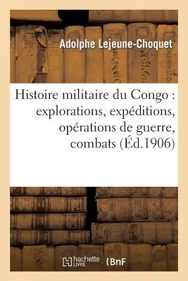 Histoire Militaire Du Congo : Explorations, Expditions, Oprations de Guerre, Combats : Et Faits Militaires - Histoire Militaire Du Congo: Explorations, Expditions, Oprations de Guerre, Combats: Et Faits Militaires