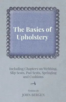 Les bases de la tapisserie d'ameublement - y compris des chapitres sur les sangles, les sièges glissants, les sièges rembourrés, les ressorts et les coussins - The Basics of Upholstery - Including Chapters on Webbing, Slip Seats, Pad Seats, Springing and Cushions