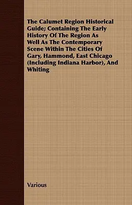 The Calumet Region Historical Guide ; Containing the Early History of the Region as well as the Contemporary Scene Within the Cities of Gary, Hammond, - The Calumet Region Historical Guide; Containing the Early History of the Region as Well as the Contemporary Scene Within the Cities of Gary, Hammond,