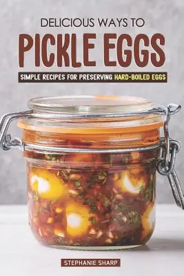 Delicious Ways to Pickle Eggs : Simple Recipes for Preserving Hard-Boiled Eggs (en anglais) - Delicious Ways to Pickle Eggs: Simple Recipes for Preserving Hard-Boiled Eggs