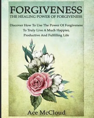 Le pardon : Le pouvoir de guérison du pardon : Découvrez comment utiliser le pouvoir du pardon pour vivre une vie beaucoup plus heureuse et productive. - Forgiveness: The Healing Power Of Forgiveness: Discover How To Use The Power Of Forgiveness To Truly Live A Much Happier, Productiv