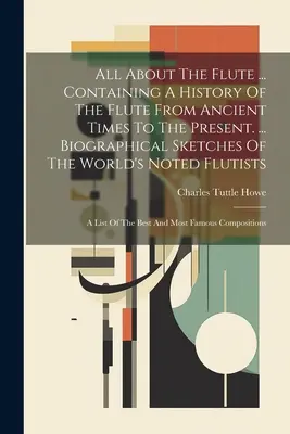 Tout sur la flûte ... Contenant une histoire de la flûte depuis les temps anciens jusqu'à nos jours. ... Esquisses biographiques des plus grands flûtistes du monde : - All About The Flute ... Containing A History Of The Flute From Ancient Times To The Present. ... Biographical Sketches Of The World's Noted Flutists: