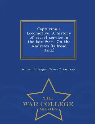 Capturer une locomotive. Histoire des services secrets à la fin de la guerre. [Sur le raid ferroviaire d'Andrews] - War College Series - Capturing a Locomotive. a History of Secret Service in the Late War. [On the Andrews Railroad Raid.] - War College Series