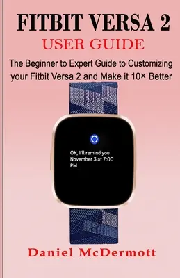 Guide de l'utilisateur Fitbit Versa 2 : Le guide du débutant à l'expert pour personnaliser votre Fitbit Versa 2 et le rendre 10 plus performant - Fitbit Versa 2 User Guide: The Beginner to Expert Guide to Customizing your Fitbit Versa 2 and Make it 10 Better