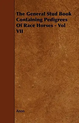 Le stud-book général contenant les pedigrees des chevaux de course - Vol VII - The General Stud Book Containing Pedigrees of Race Horses - Vol VII