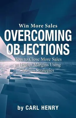 Surmonter les objections : Comment conclure plus de ventes avec des marges plus élevées en utilisant des stratégies éprouvées - Overcoming Objections: How to Close More Sales at Higher Margins Using Proven Strategies