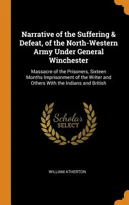 Récit des souffrances et de la défaite de l'armée du Nord-Ouest sous les ordres du général Winchester : Massacre des prisonniers, seize mois d'emprisonnement de l'armée du Nord-Ouest sous les ordres du général Winchester. - Narrative of the Suffering & Defeat, of the North-Western Army Under General Winchester: Massacre of the Prisoners, Sixteen Months Imprisonment of the
