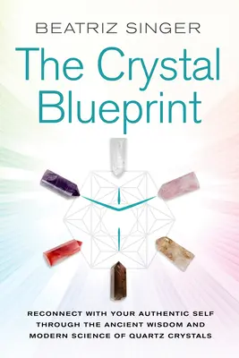 Crystal Blueprint : Reconnectez-vous avec votre moi authentique grâce à la sagesse ancienne et à la science moderne des cristaux de quartz. - Crystal Blueprint: Reconnect with Your Authentic Self Through the Ancient Wisdom and Modern Science of Quartz Crystals