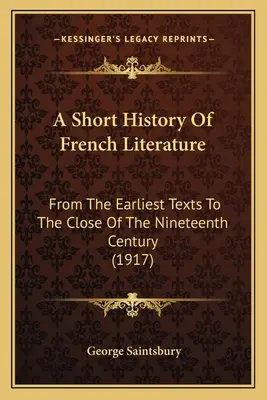 Une brève histoire de la littérature française : Des textes les plus anciens à la fin du XIXe siècle (1917) - A Short History Of French Literature: From The Earliest Texts To The Close Of The Nineteenth Century (1917)