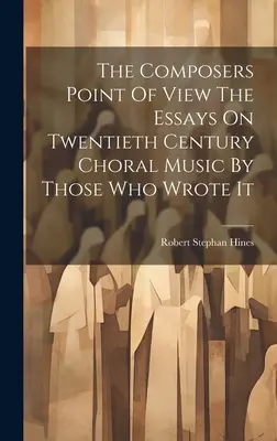 Le point de vue des compositeurs Les essais sur la musique chorale du vingtième siècle par ceux qui l'ont écrite - The Composers Point Of View The Essays On Twentieth Century Choral Music By Those Who Wrote It