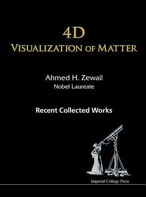 Visualisation 4D de la matière : Recent Collected Works of Ahmed H Zewail, Nobel Laureate - 4D Visualization of Matter: Recent Collected Works of Ahmed H Zewail, Nobel Laureate