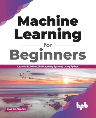 L'apprentissage automatique pour les débutants : Apprendre à construire des systèmes d'apprentissage automatique en utilisant Python (édition anglaise) - Machine Learning for Beginners: Learn to Build Machine Learning Systems Using Python (English Edition)