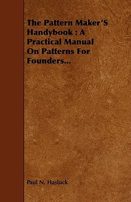 The Pattern Maker's Handybook : Un manuel pratique sur les patrons pour les fondeurs... - The Pattern Maker's Handybook: A Practical Manual on Patterns for Founders...