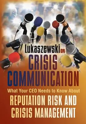 Lukaszewski sur la communication de crise : Ce que votre PDG doit savoir sur le risque de réputation et la gestion de crise - Lukaszewski on Crisis Communication: What Your CEO Needs to Know about Reputation Risk and Crisis Management