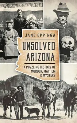 L'Arizona non élucidé : Une histoire déroutante de meurtres, de troubles et de mystères - Unsolved Arizona: A Puzzling History of Murder, Mayhem & Mystery