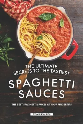 Les secrets ultimes des sauces spaghetti les plus savoureuses : Les meilleures sauces spaghetti au bout des doigts - The Ultimate Secrets to The Tastiest Spaghetti Sauces: The Best Spaghetti Sauces at Your Fingertips