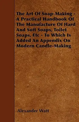 The Art Of Soap-Making - A Practical Handbook Of The Manufacture of Hard and Soft Soaps, Toilet Soaps, Etc - With Which Is Added An Appendix On Modern C - The Art Of Soap-Making - A Practical Handbook Of The Manufacture Of Hard And Soft Soaps, Toilet Soaps, Etc - To Which Is Added An Appendix On Modern C