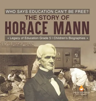 Qui a dit que l'éducation ne pouvait pas être libre ? L'histoire d'Horace Mann L'héritage de l'éducation 5e année Biographies d'enfants - Who Says Education Can't Be Free? The Story of Horace Mann Legacy of Education Grade 5 Children's Biographies