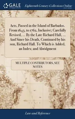 Actes adoptés dans l'île de la Barbade. De 1643 à 1762 inclus, soigneusement révisés, ... Par feu Richard Hall, ... Et depuis sa mort, Conti - Acts, Passed in the Island of Barbados. From 1643, to 1762, Inclusive; Carefully Revised, ... By the Late Richard Hall, ... And Since his Death, Conti
