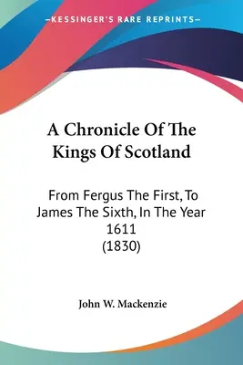 Chronique des rois d'Écosse : De Fergus le premier à Jacques le sixième, en l'an 1611 (1830) - A Chronicle Of The Kings Of Scotland: From Fergus The First, To James The Sixth, In The Year 1611 (1830)