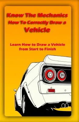 Connaître la mécanique : Comment dessiner correctement un véhicule : Apprendre à dessiner un véhicule du début à la fin - Know The Mechanics: How To Correctly Draw a Vehicle: Learn How to Draw a Vehicle from Start to Finish