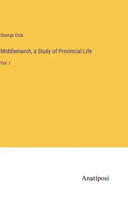 Middlemarch, une étude de la vie provinciale : Tome I - Middlemarch, a Study of Provincial Life: Vol. I